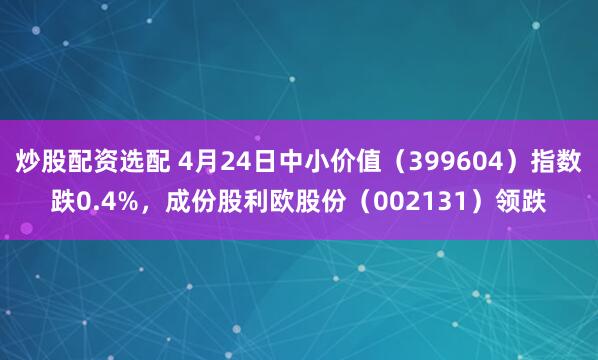 炒股配资选配 4月24日中小价值（399604）指数跌0.4%，成份股利欧股份（002131）领跌