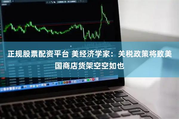 正规股票配资平台 美经济学家：关税政策将致美国商店货架空空如也