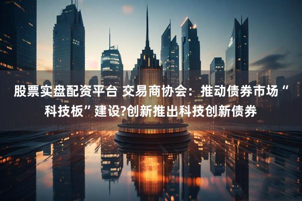 股票实盘配资平台 交易商协会：推动债券市场“科技板”建设?创新推出科技创新债券