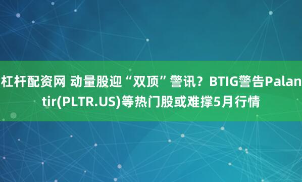 杠杆配资网 动量股迎“双顶”警讯？BTIG警告Palantir(PLTR.US)等热门股或难撑5月行情