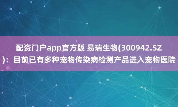 配资门户app官方版 易瑞生物(300942.SZ)：目前已有多种宠物传染病检测产品进入宠物医院