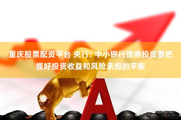重庆股票配资平台 央行: 中小银行债券投资要把握好投资收益和风险承担的平衡