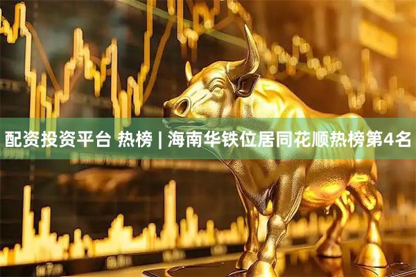 配资投资平台 热榜 | 海南华铁位居同花顺热榜第4名