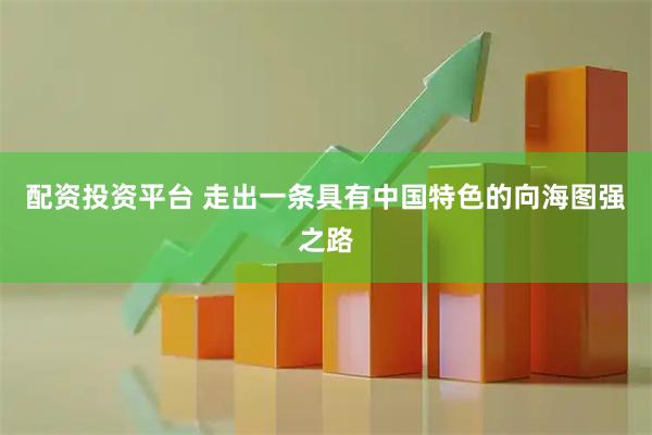 配资投资平台 走出一条具有中国特色的向海图强之路