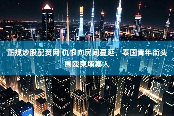 正规炒股配资网 仇恨向民间蔓延，泰国青年街头围殴柬埔寨人