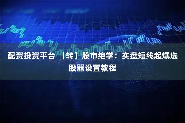 配资投资平台 【转】股市绝学：实盘短线起爆选股器设置教程