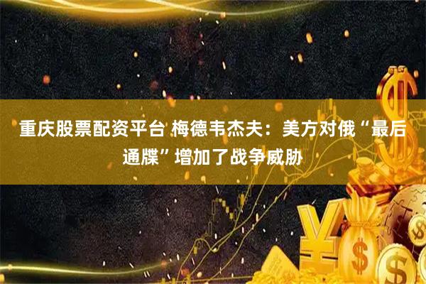 重庆股票配资平台 梅德韦杰夫：美方对俄“最后通牒”增加了战争威胁