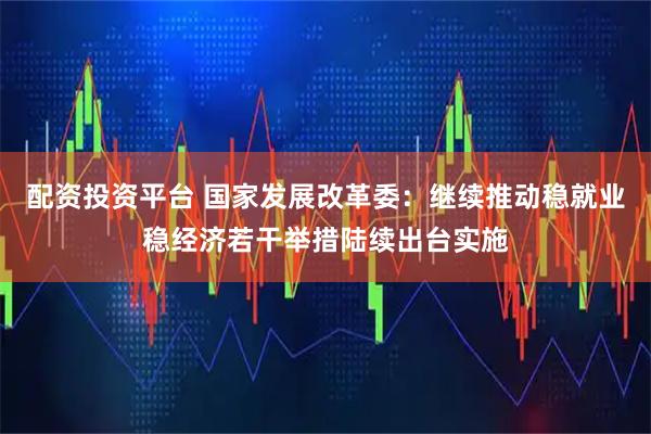 配资投资平台 国家发展改革委：继续推动稳就业稳经济若干举措陆续出台实施