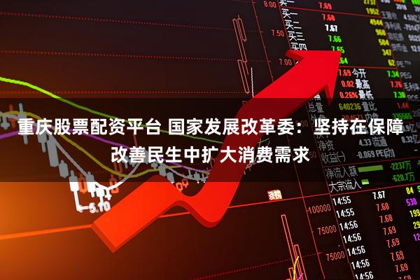 重庆股票配资平台 国家发展改革委：坚持在保障改善民生中扩大消费需求