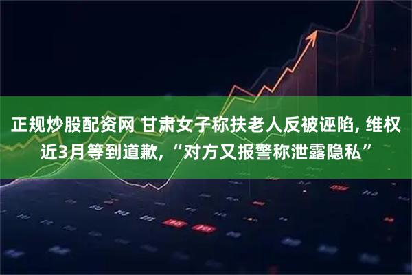 正规炒股配资网 甘肃女子称扶老人反被诬陷, 维权近3月等到道歉, “对方又报警称泄露隐私”