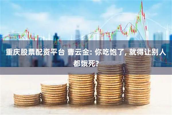 重庆股票配资平台 曹云金: 你吃饱了, 就得让别人都饿死?
