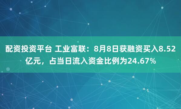 配资投资平台 工业富联：8月8日获融资买入8.52亿元，占当日流入资金比例为24.67%