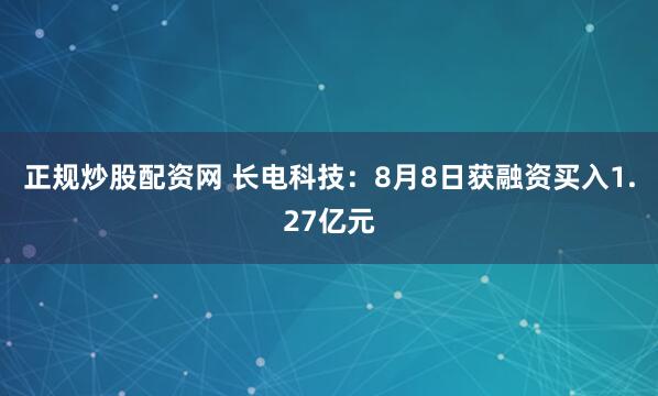 正规炒股配资网 长电科技：8月8日获融资买入1.27亿元