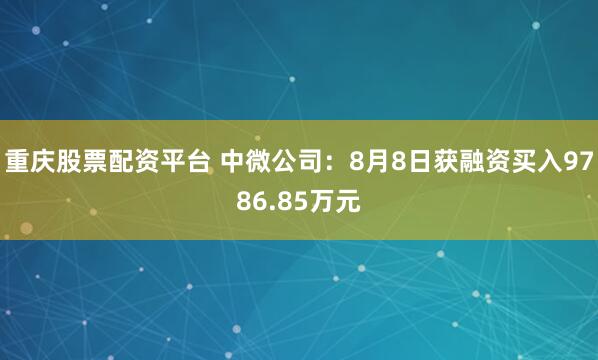重庆股票配资平台 中微公司：8月8日获融资买入9786.85万元