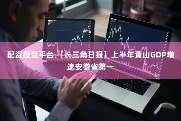 配资投资平台 【长三角日报】上半年黄山GDP增速安徽省第一