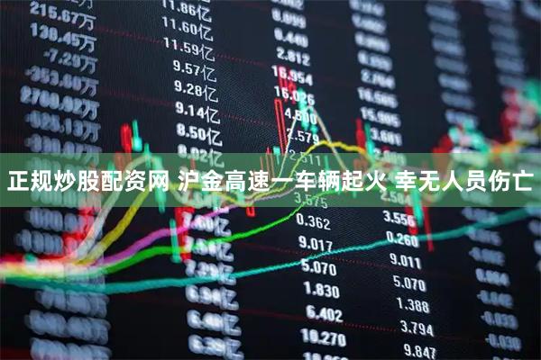 正规炒股配资网 沪金高速一车辆起火 幸无人员伤亡