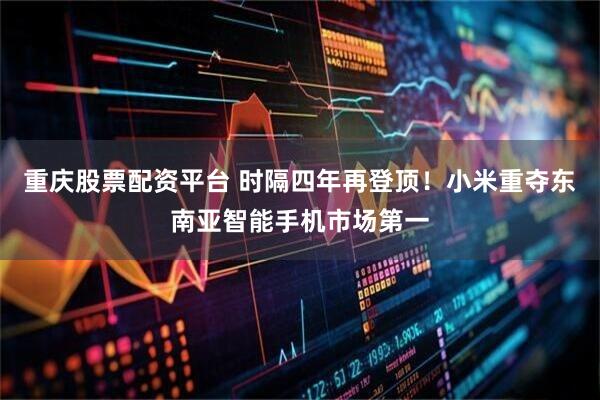 重庆股票配资平台 时隔四年再登顶！小米重夺东南亚智能手机市场第一