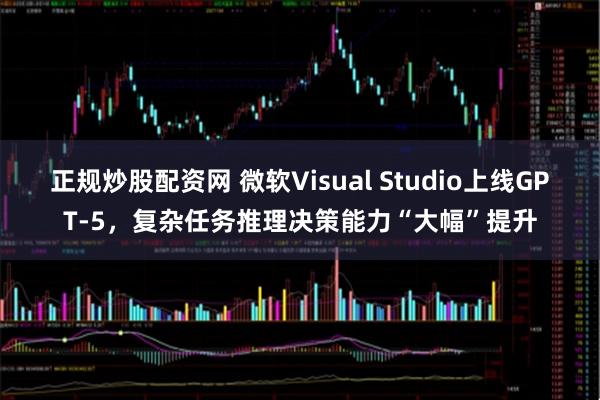 正规炒股配资网 微软Visual Studio上线GPT-5，复杂任务推理决策能力“大幅”提升