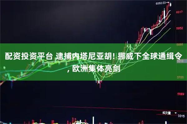 配资投资平台 逮捕内塔尼亚胡! 挪威下全球通缉令, 欧洲集体亮剑