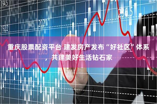 重庆股票配资平台 建发房产发布“好社区”体系，共建美好生活钻石家