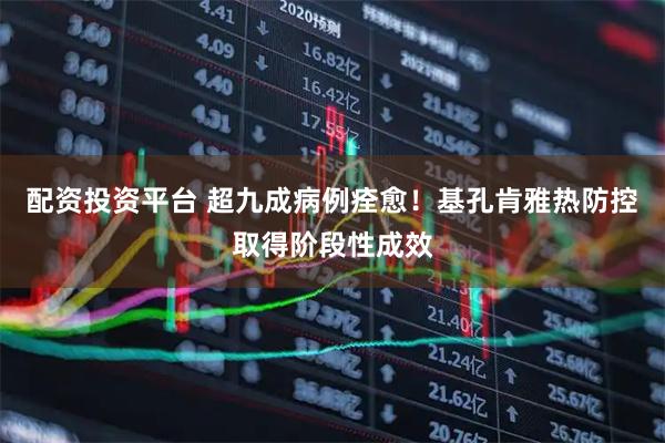配资投资平台 超九成病例痊愈！基孔肯雅热防控取得阶段性成效