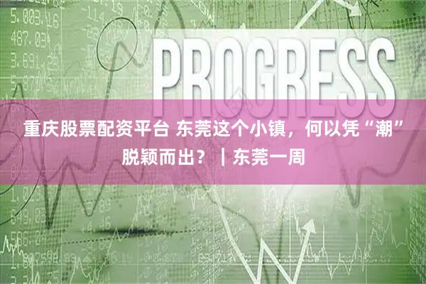 重庆股票配资平台 东莞这个小镇，何以凭“潮”脱颖而出？｜东莞一周