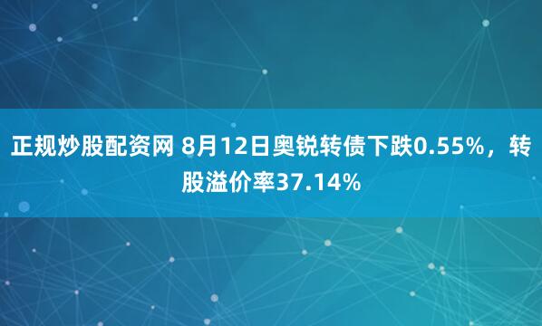 正规炒股配资网 8月12日奥锐转债下跌0.55%，转股溢价率37.14%