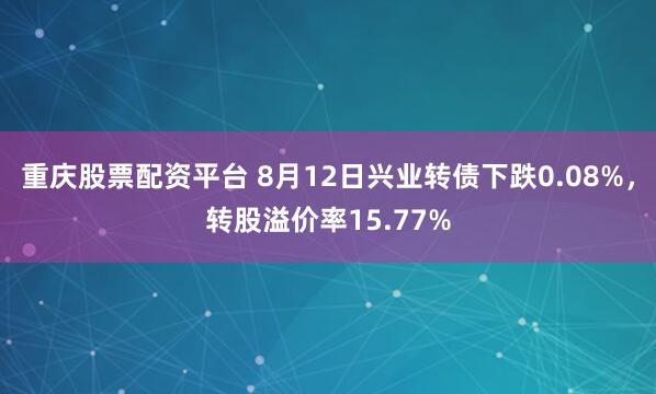 重庆股票配资平台 8月12日兴业转债下跌0.08%，转股溢价率15.77%