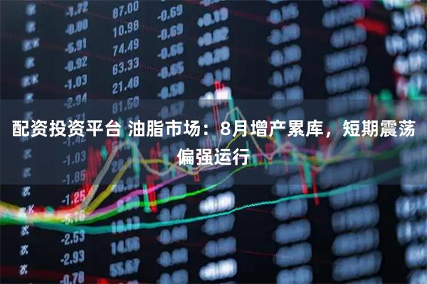 配资投资平台 油脂市场：8月增产累库，短期震荡偏强运行