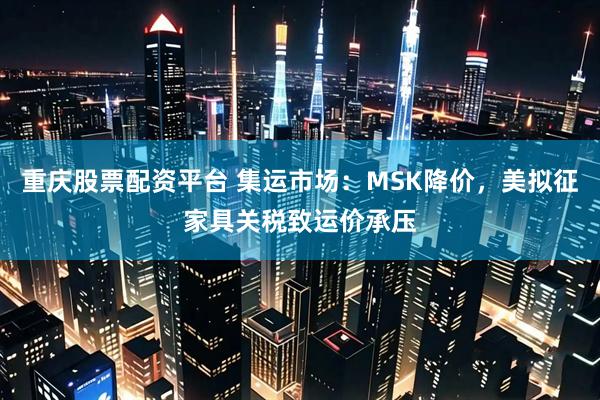 重庆股票配资平台 集运市场：MSK降价，美拟征家具关税致运价承压