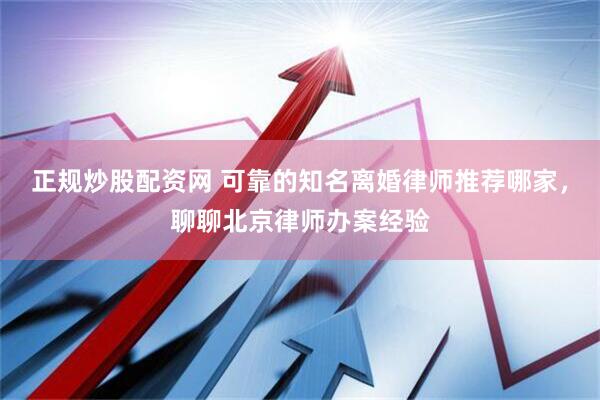正规炒股配资网 可靠的知名离婚律师推荐哪家，聊聊北京律师办案经验