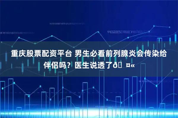 重庆股票配资平台 男生必看前列腺炎会传染给伴侣吗?医生说透了🤫