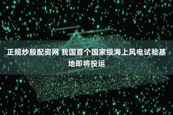 正规炒股配资网 我国首个国家级海上风电试验基地即将投运