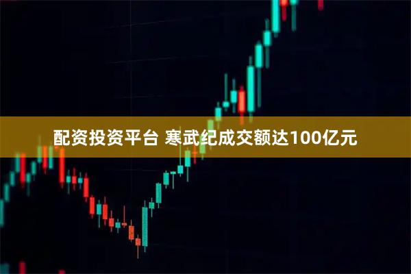 配资投资平台 寒武纪成交额达100亿元