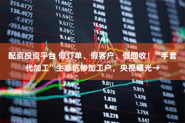 配资投资平台 假订单、假客户、假回收！“手套代加工”生意坑惨加工户，央视曝光→