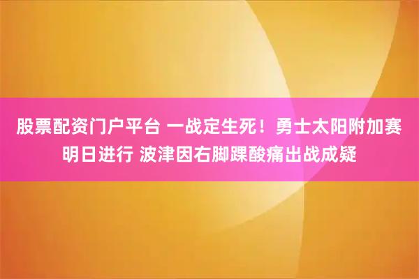 股票配资门户平台 一战定生死！勇士太阳附加赛明日进行 波津因右脚踝酸痛出战成疑