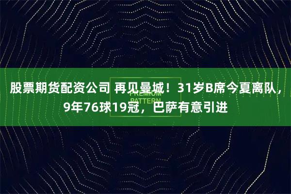 股票期货配资公司 再见曼城！31岁B席今夏离队，9年76球19冠，巴萨有意引进