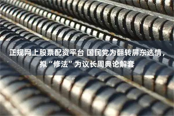 正规网上股票配资平台 国民党为翻转屏东选情，拟“修法”为议长周典论解套