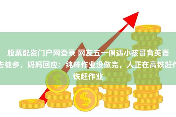 股票配资门户网登录 网友五一偶遇小孩哥背英语书去徒步，妈妈回应：纯粹作业没做完，人正在高铁赶作业