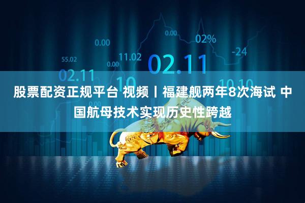 股票配资正规平台 视频丨福建舰两年8次海试 中国航母技术实现历史性跨越