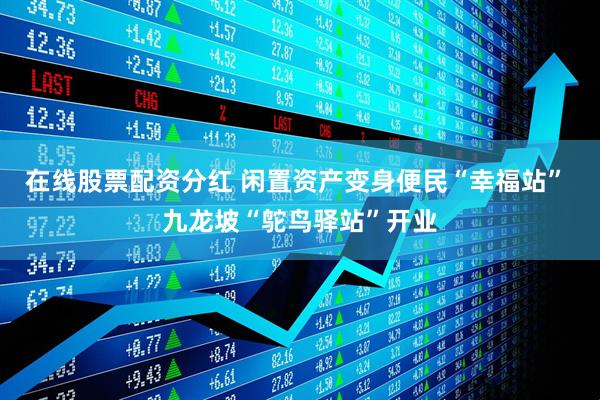 在线股票配资分红 闲置资产变身便民“幸福站” 九龙坡“鸵鸟驿站”开业