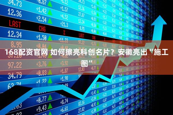 168配资官网 如何擦亮科创名片？安徽亮出“施工图”