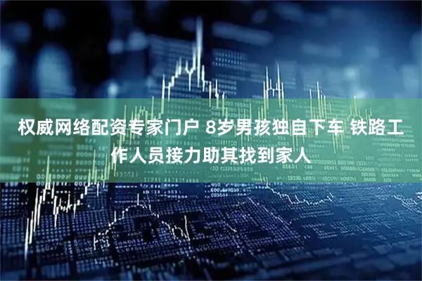 权威网络配资专家门户 8岁男孩独自下车 铁路工作人员接力助其找到家人