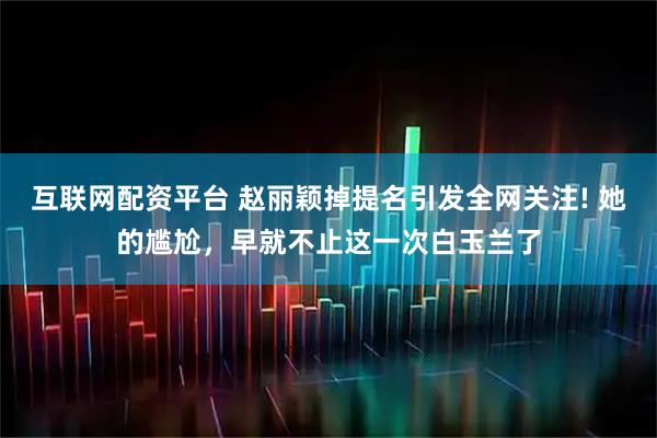 互联网配资平台 赵丽颖掉提名引发全网关注! 她的尴尬,早就不止这一次白玉兰了