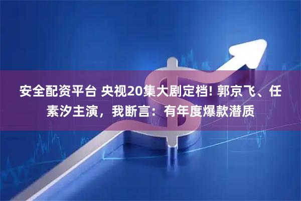 安全配资平台 央视20集大剧定档! 郭京飞、任素汐主演，我断言：有年度爆款潜质