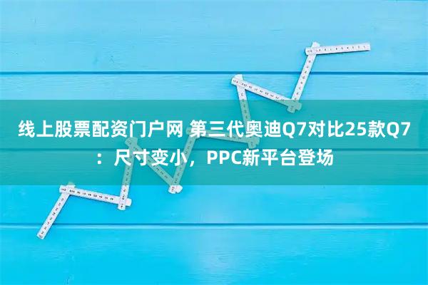 线上股票配资门户网 第三代奥迪Q7对比25款Q7：尺寸变小，PPC新平台登场