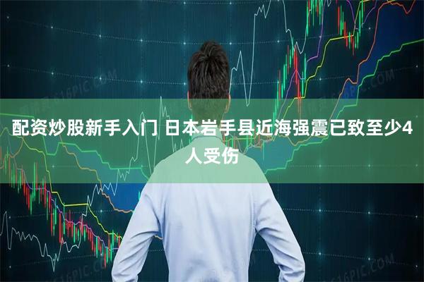 配资炒股新手入门 日本岩手县近海强震已致至少4人受伤