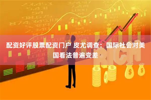 配资好评股票配资门户 皮尤调查：国际社会对美国看法普遍变差