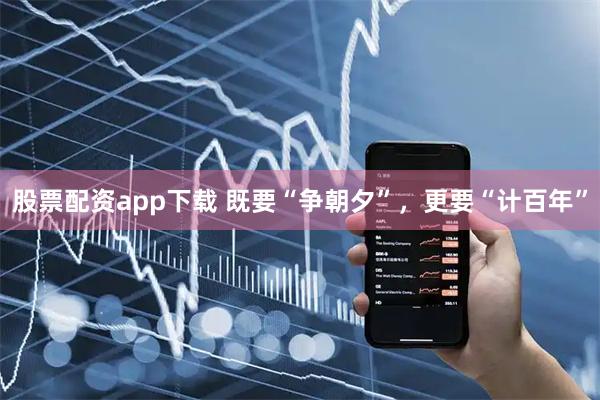 股票配资app下载 既要“争朝夕”，更要“计百年”