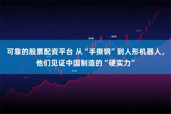 可靠的股票配资平台 从“手撕钢”到人形机器人，他们见证中国制造的“硬实力”